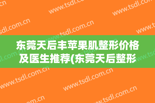 东莞天后丰苹果肌整形价格及医生推荐(东莞天后整形正规吗)