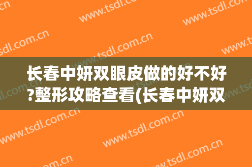 长春中妍双眼皮做的好不好?整形攻略查看(长春中妍双眼皮谁做得好)