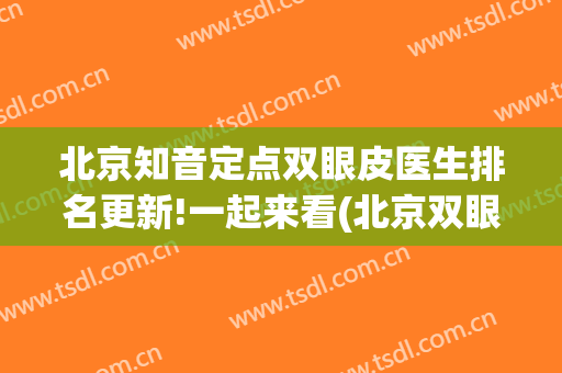 北京知音定点双眼皮医生排名更新!一起来看(北京双眼皮知名专家)
