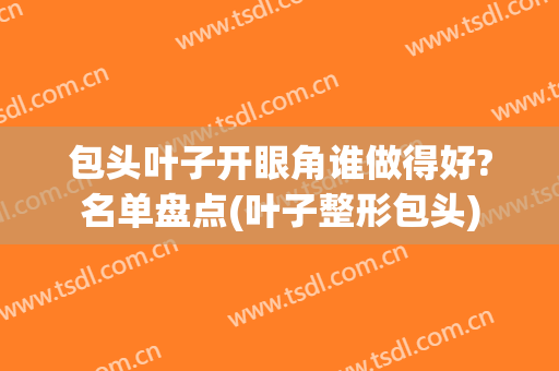 包头叶子开眼角谁做得好?名单盘点(叶子整形包头)