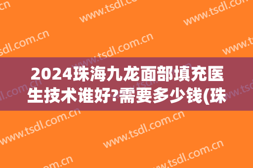 2024珠海九龙面部填充医生技术谁好?需要多少钱(珠海九龙整形医院好吗)