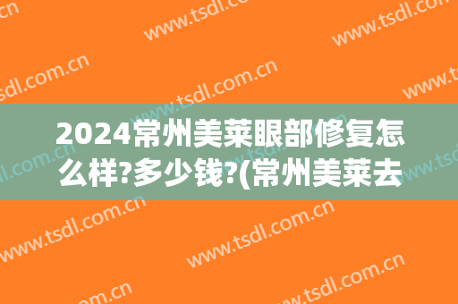 2024常州美莱眼部修复怎么样?多少钱?(常州美莱去眼袋)
