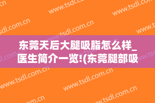 东莞天后大腿吸脂怎么样_医生简介一览!(东莞腿部吸脂好吗)