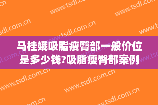 马桂娥吸脂瘦臀部一般价位是多少钱?吸脂瘦臀部案例效果对比图_中国医学科学院整形外科医院