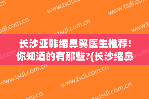 长沙亚韩缩鼻翼医生推荐!你知道的有那些?(长沙缩鼻翼手术是怎么进行的)