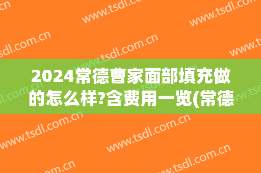 2024常德曹家面部填充做的怎么样?含费用一览(常德曹家整形医生)