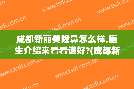 成都新丽美隆鼻怎么样,医生介绍来看看谁好?(成都新丽美医疗美容医院)
