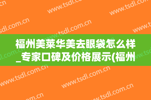 福州美莱华美去眼袋怎么样_专家口碑及价格展示(福州美莱华美整形地址)