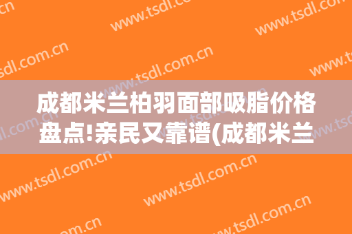 成都米兰柏羽面部吸脂价格盘点!亲民又靠谱(成都米兰柏羽割双眼皮医生介绍)