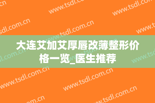 大连艾加艾厚唇改薄整形价格一览_医生推荐