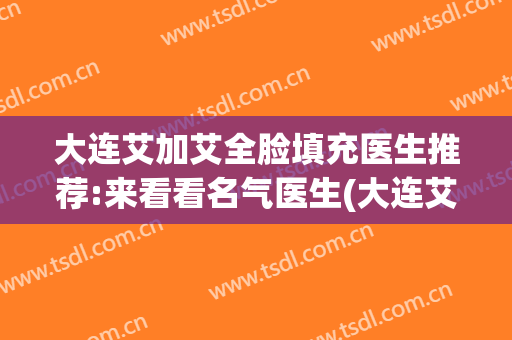 大连艾加艾全脸填充医生推荐:来看看名气医生(大连艾加艾整形官网)