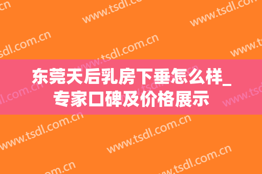 东莞天后乳房下垂怎么样_专家口碑及价格展示
