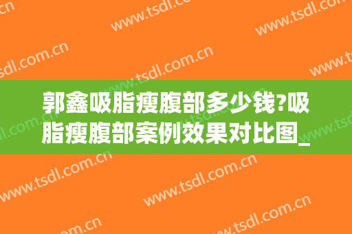 郭鑫吸脂瘦腹部多少钱?吸脂瘦腹部案例效果对比图_中国医学科学院整形外科医院