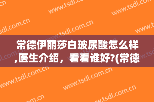常德伊丽莎白玻尿酸怎么样,医生介绍，看看谁好?(常德伊丽莎白整形医院)
