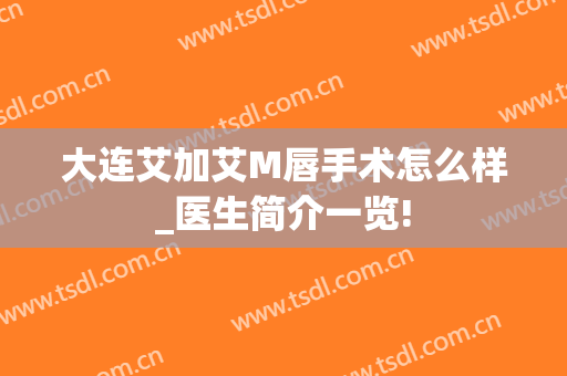 大连艾加艾M唇手术怎么样_医生简介一览!