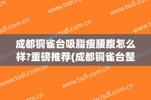 成都铜雀台吸脂瘦腰腹怎么样?重磅推荐(成都铜雀台整形)