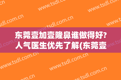 东莞壹加壹隆鼻谁做得好?人气医生优先了解(东莞壹加医疗美容医院)