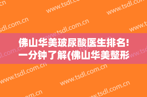 佛山华美玻尿酸医生排名!一分钟了解(佛山华美整形医院)