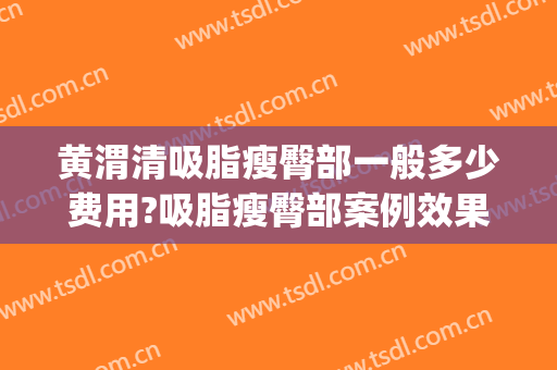 黄渭清吸脂瘦臀部一般多少费用?吸脂瘦臀部案例效果对比图_中国医学科学院北京协和医院