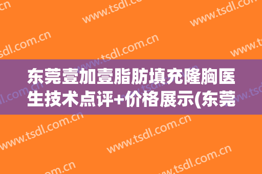 东莞壹加壹脂肪填充隆胸医生技术点评+价格展示(东莞壹加医疗美容医院电话)