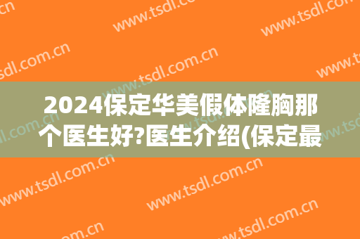 2024保定华美假体隆胸那个医生好?医生介绍(保定最好的假体丰胸医院)