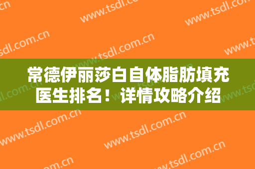 常德伊丽莎白自体脂肪填充医生排名！详情攻略介绍