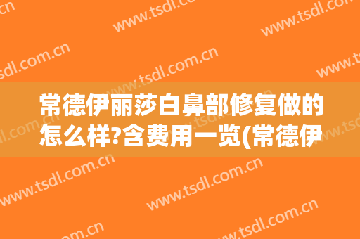 常德伊丽莎白鼻部修复做的怎么样?含费用一览(常德伊丽莎白整形医院怎么样)