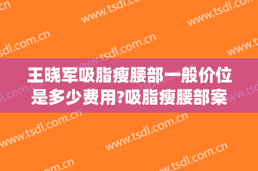 王晓军吸脂瘦腰部一般价位是多少费用?吸脂瘦腰部案例效果对比图_中国医学科学院北京协和医院