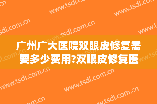 广州广大医院双眼皮修复需要多少费用?双眼皮修复医生有谁(广州哪个医院做双眼皮修复技术好)