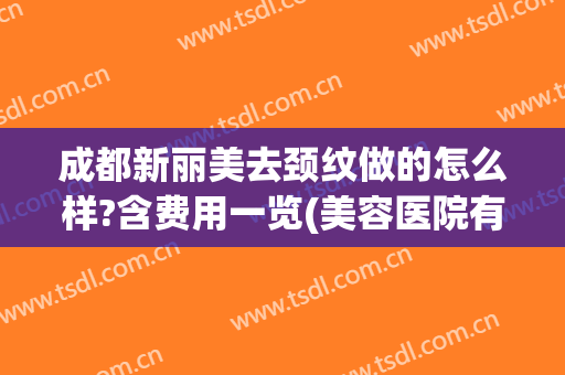 成都新丽美去颈纹做的怎么样?含费用一览(美容医院有去颈纹的吗)