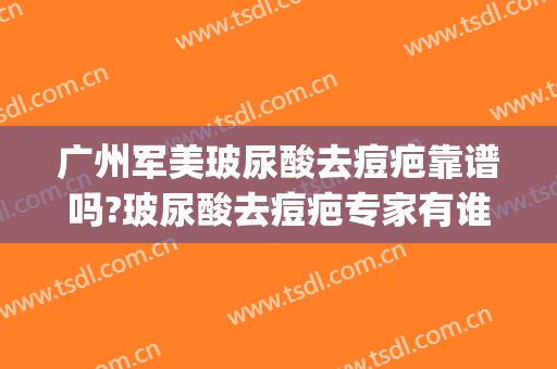 广州军美玻尿酸去痘疤靠谱吗?玻尿酸去痘疤专家有谁(广州打玻尿酸好的医生)