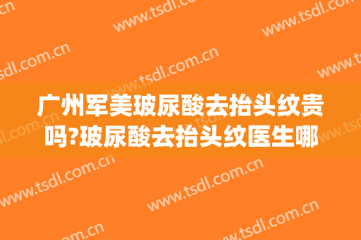 广州军美玻尿酸去抬头纹贵吗?玻尿酸去抬头纹医生哪个好(抬头纹用玻尿酸)