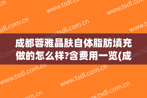 成都蓉雅晶肤自体脂肪填充做的怎么样?含费用一览(成都填充全脸要多少钱)