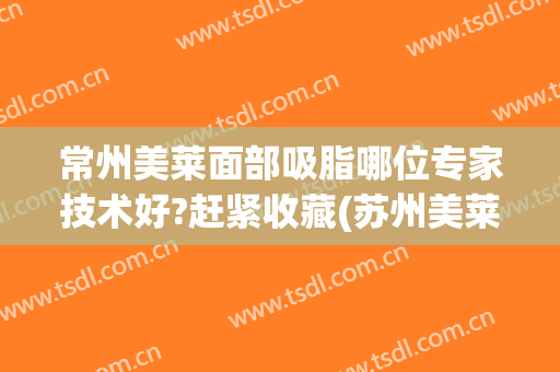 常州美莱面部吸脂哪位专家技术好?赶紧收藏(苏州美莱吸脂)
