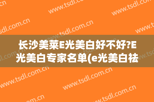 长沙美莱E光美白好不好?E光美白专家名单(e光美白祛斑价格)