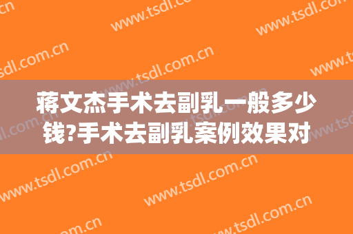 蒋文杰手术去副乳一般多少钱?手术去副乳案例效果对比图_中国医学科学院整形外科医院