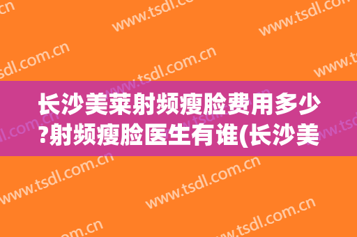 长沙美莱射频瘦脸费用多少?射频瘦脸医生有谁(长沙美莱瘦脸针)