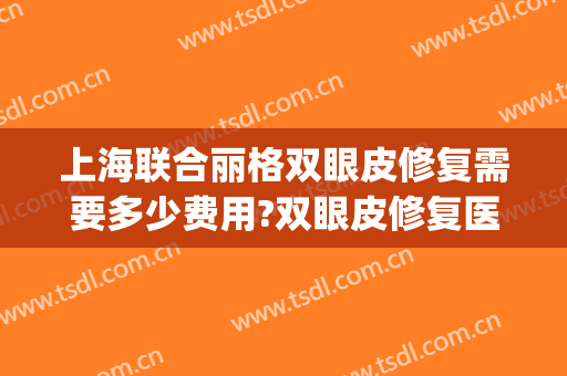 上海联合丽格双眼皮修复需要多少费用?双眼皮修复医生有谁(联合丽格双眼皮专家)