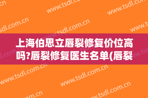 上海伯思立唇裂修复价位高吗?唇裂修复医生名单(唇裂修复哪家医院最好)