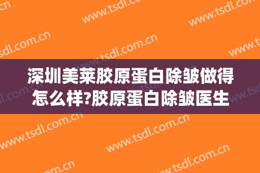 深圳美莱胶原蛋白除皱做得怎么样?胶原蛋白除皱医生哪个好(哪家医院打胶原蛋白除皱好)