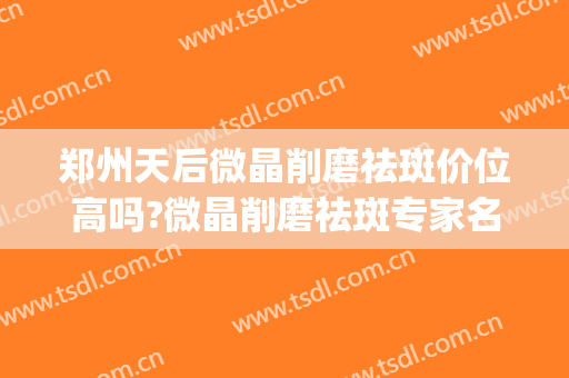 郑州天后微晶削磨祛斑价位高吗?微晶削磨祛斑专家名单(微晶祛斑技术)