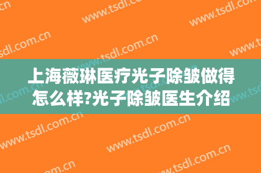 上海薇琳医疗光子除皱做得怎么样?光子除皱医生介绍(上海薇琳医美整形美容医院)
