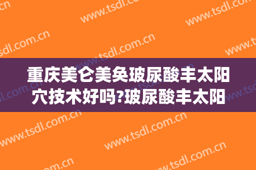 重庆美仑美奂玻尿酸丰太阳穴技术好吗?玻尿酸丰太阳穴医生有谁(重庆玻尿酸填充哪家好)