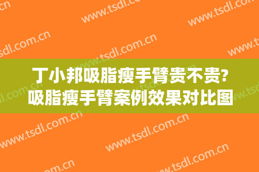 丁小邦吸脂瘦手臂贵不贵?吸脂瘦手臂案例效果对比图_上海交通大学医学院附属瑞金医院卢湾分院