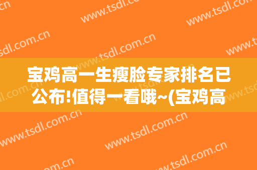 宝鸡高一生瘦脸专家排名已公布!值得一看哦~(宝鸡高一生医疗美容整形医院)