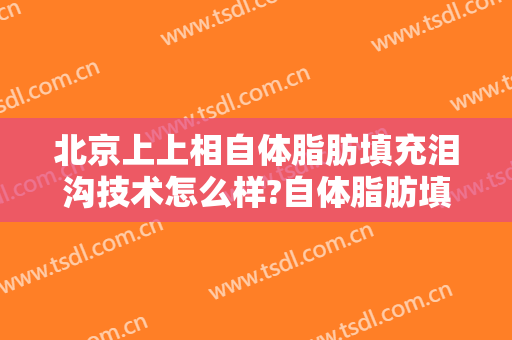 北京上上相自体脂肪填充泪沟技术怎么样?自体脂肪填充泪沟医生有谁