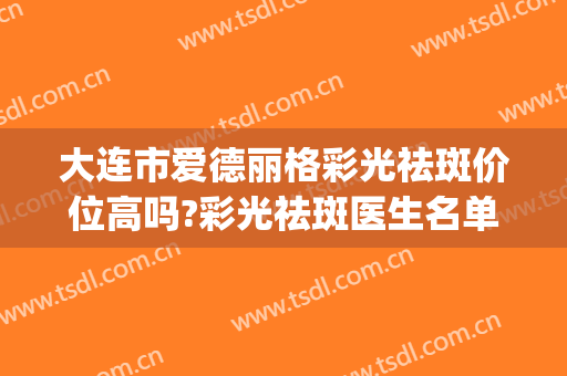 大连市爱德丽格彩光祛斑价位高吗?彩光祛斑医生名单(大连爱德丽格医疗美容医生)