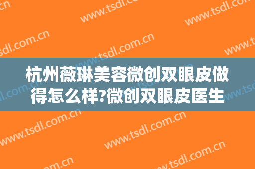 杭州薇琳美容微创双眼皮做得怎么样?微创双眼皮医生介绍(杭州格莱美医院做双眼皮怎么样)