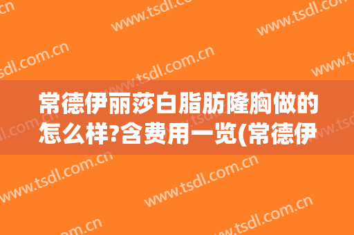 常德伊丽莎白脂肪隆胸做的怎么样?含费用一览(常德伊丽莎白美容整形医院招聘)