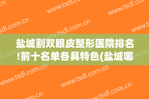 盐城割双眼皮整形医院排名!前十名单各具特色(盐城哪家医院做双眼皮比较好)